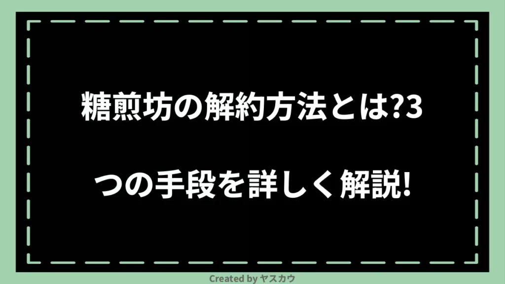 糖煎坊の解約方法とは？3つの手段を詳しく解説！