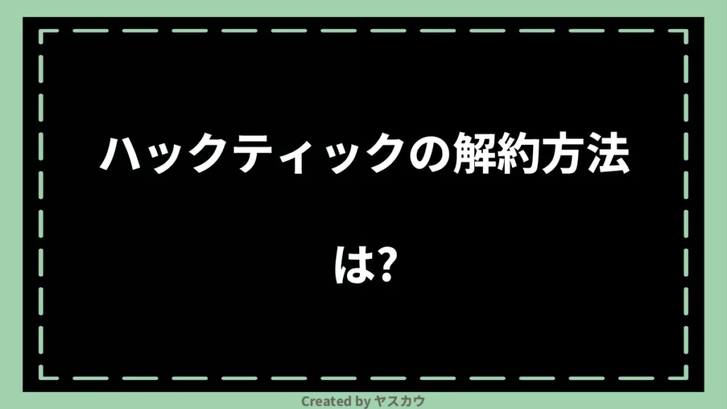 ハックティックの解約方法は？