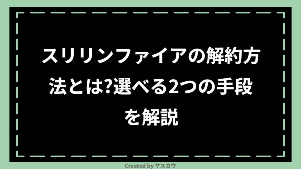 スリリンファイアの解約方法とは？選べる2つの手段を解説