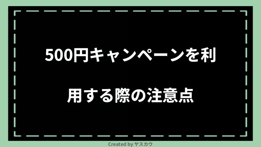 500円キャンペーンを利用する際の注意点