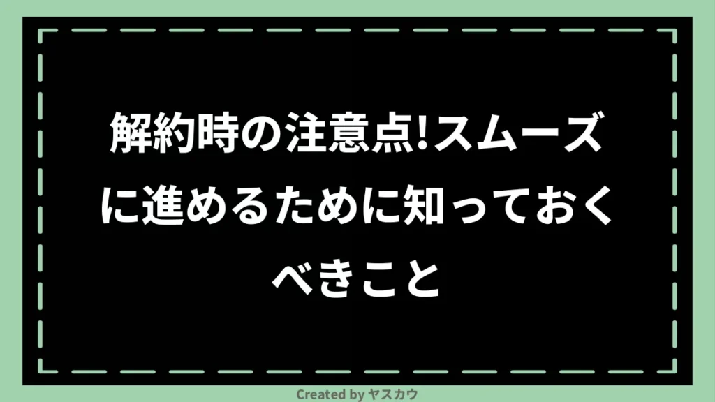 解約時の注意点！スムーズに進めるために知っておくべきこと