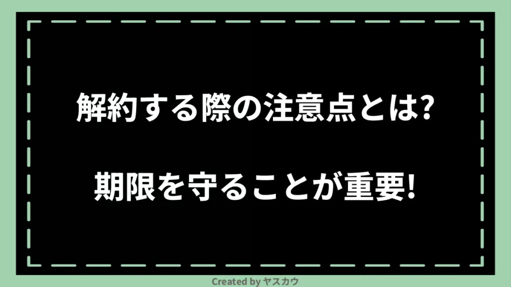 解約する際の注意点とは？期限を守ることが重要！