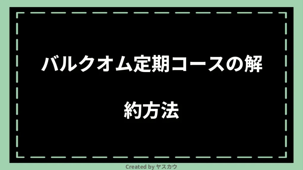 バルクオム定期コースの解約方法