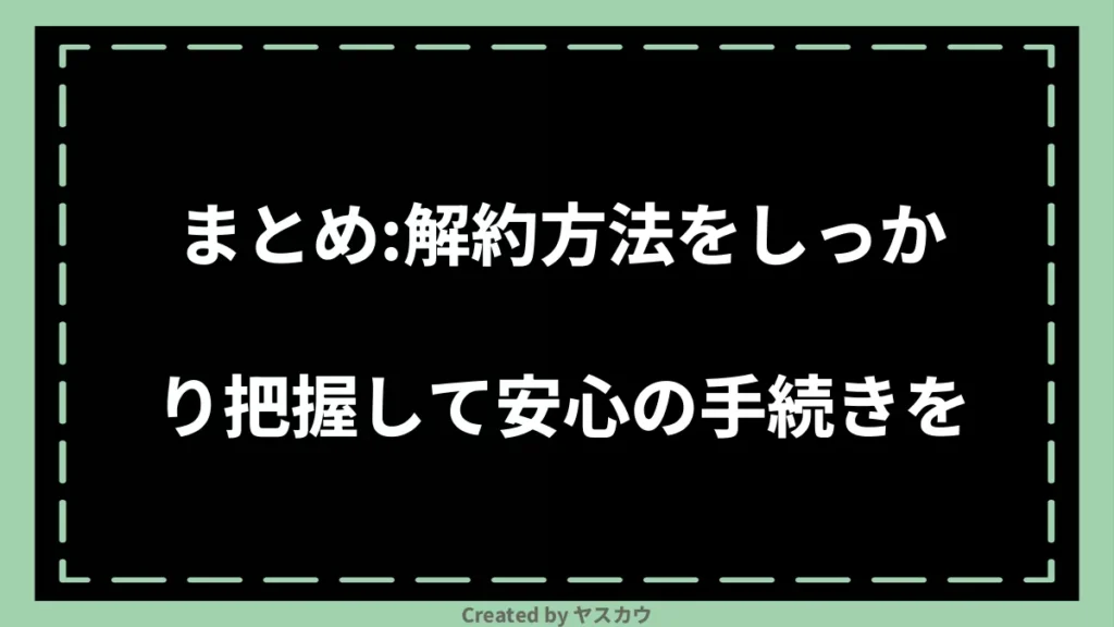 まとめ：解約方法をしっかり把握して安心の手続きを