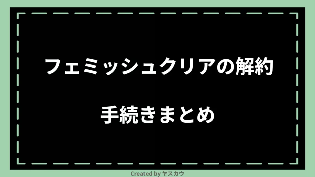 フェミッシュクリアの解約手続きまとめ