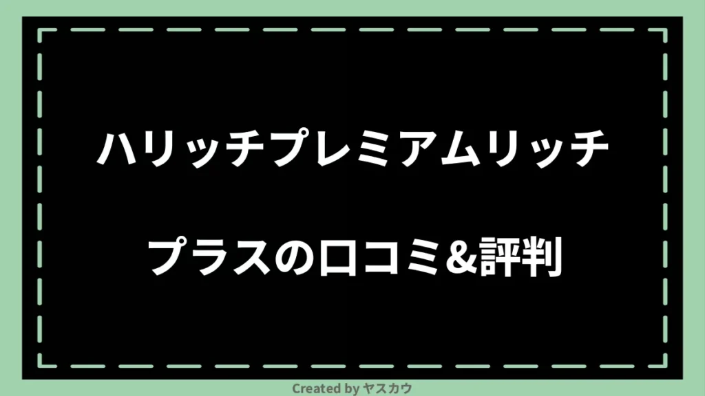 ハリッチプレミアムリッチプラスの口コミ＆評判