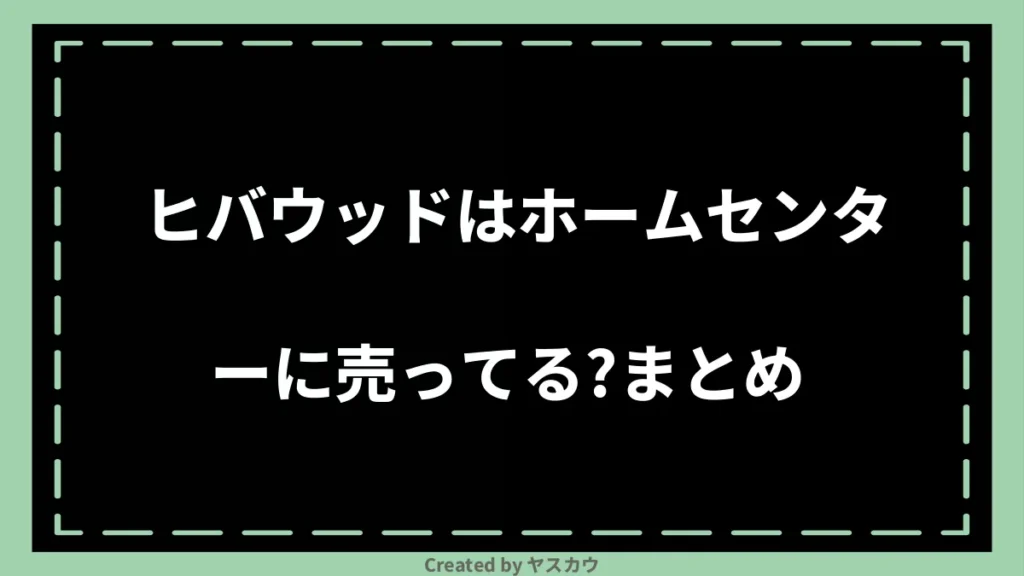 ヒバウッドはホームセンターに売ってる？まとめ 