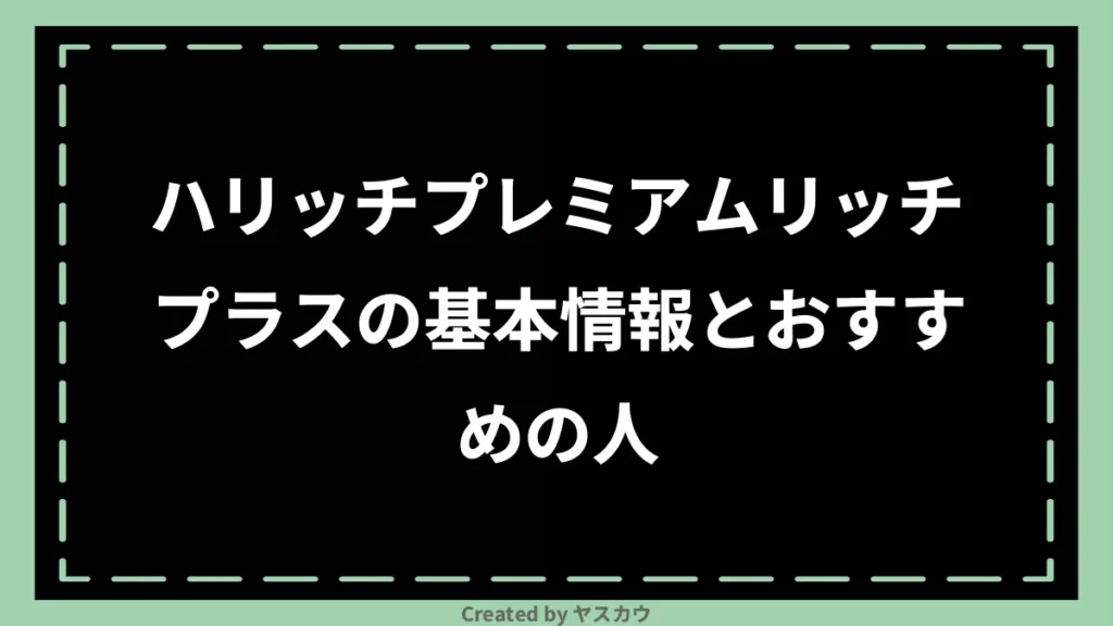 ハリッチプレミアムリッチプラスの基本情報とおすすめの人