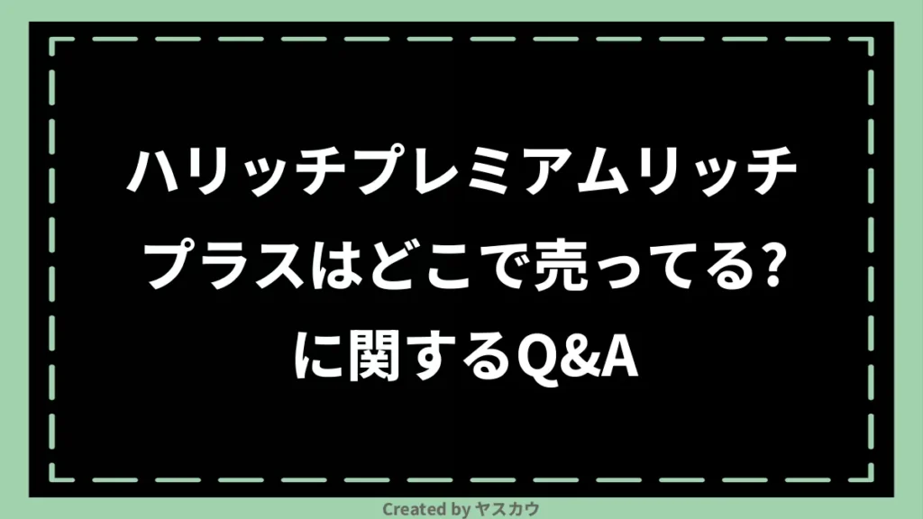 ハリッチプレミアムリッチプラスはどこで売ってる？に関するQ＆A