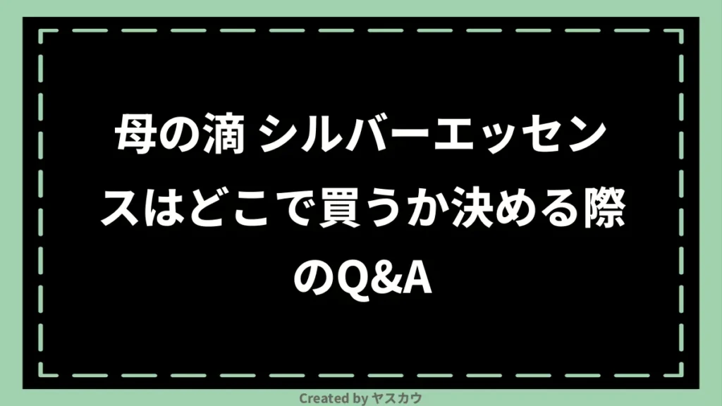 母の滴 シルバーエッセンスはどこで買うか決める際のQ＆A