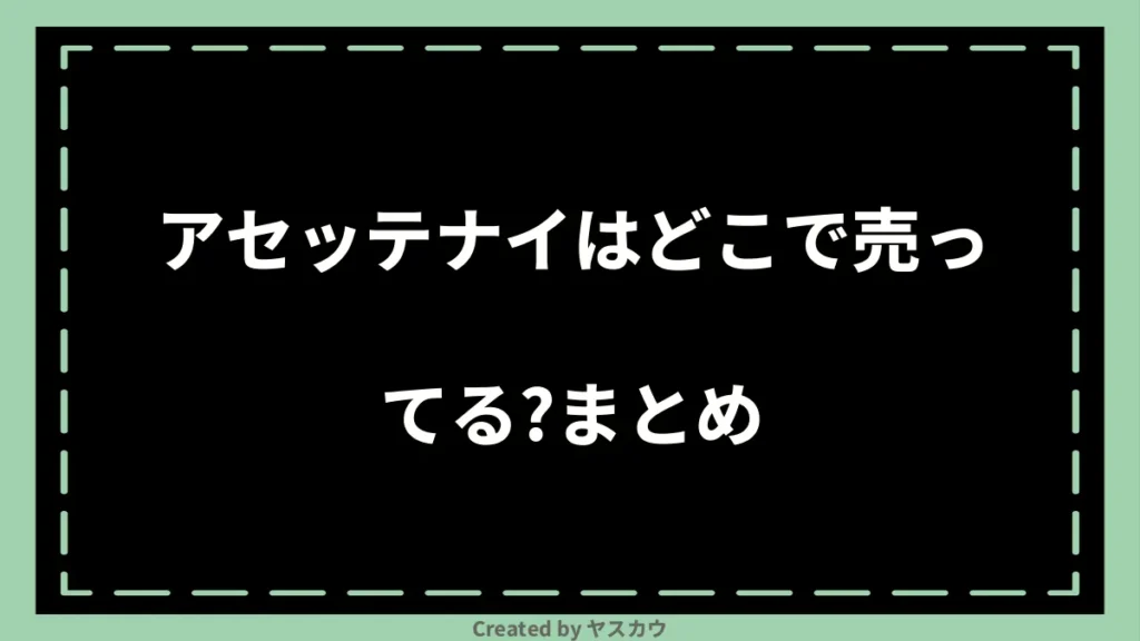 アセッテナイはどこで売ってる？まとめ