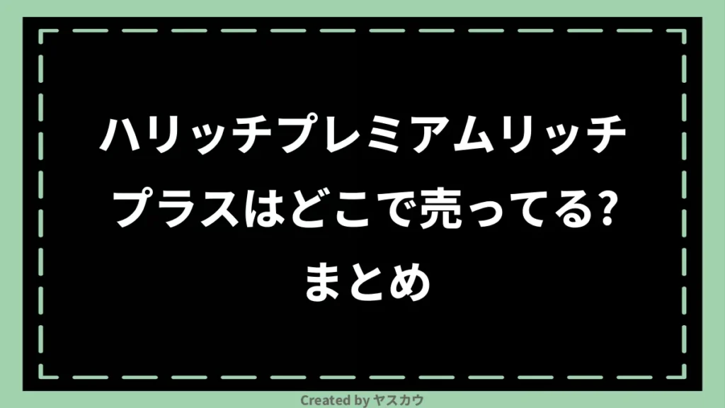 ハリッチプレミアムリッチプラスはどこで売ってる？まとめ