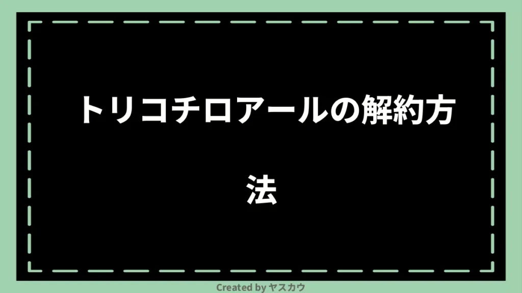 トリコチロアールの解約方法