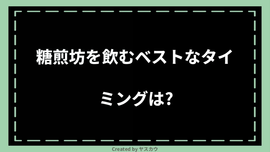 糖煎坊を飲むベストなタイミングは？