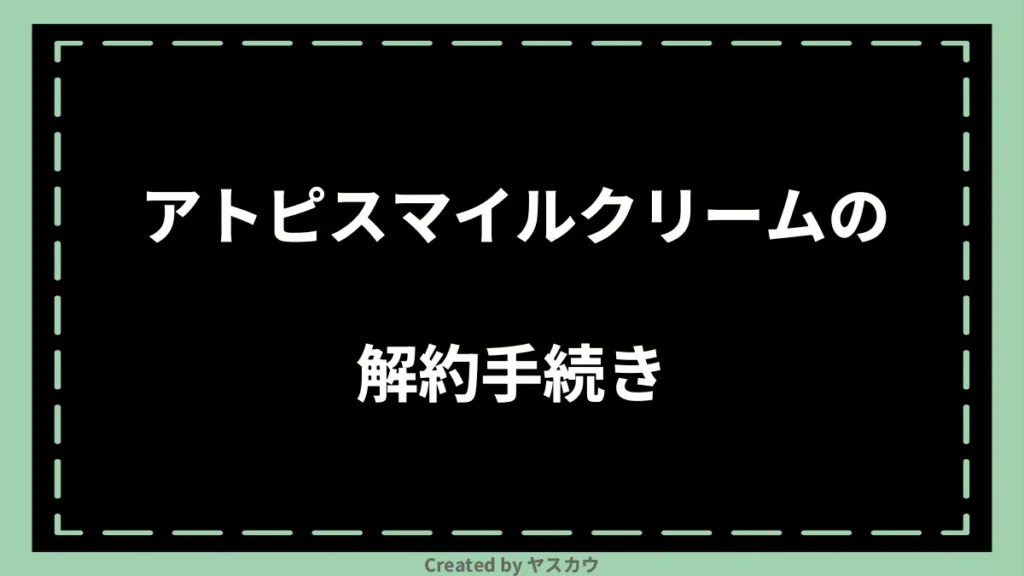 アトピスマイルクリームの解約手続き