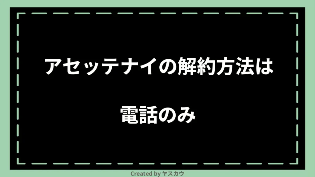 アセッテナイの解約方法は電話のみ