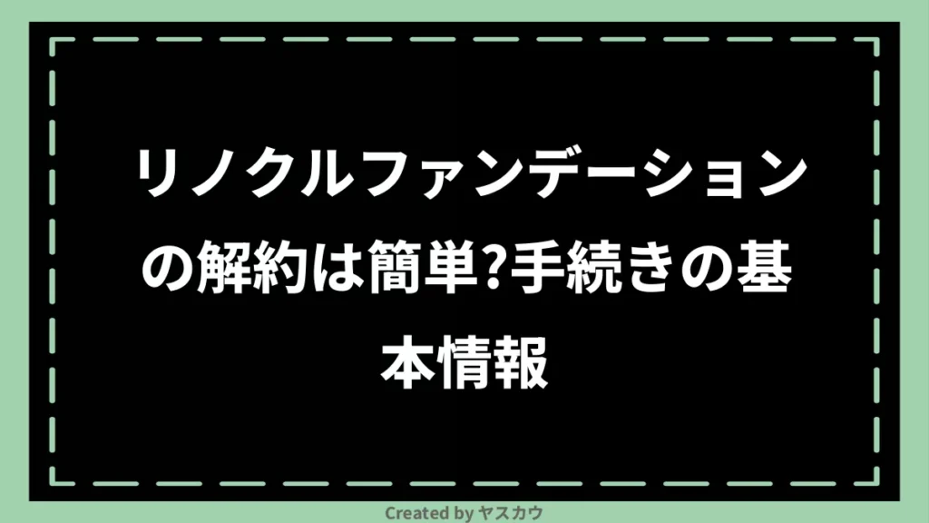 リノクルファンデーションの解約は簡単？手続きの基本情報