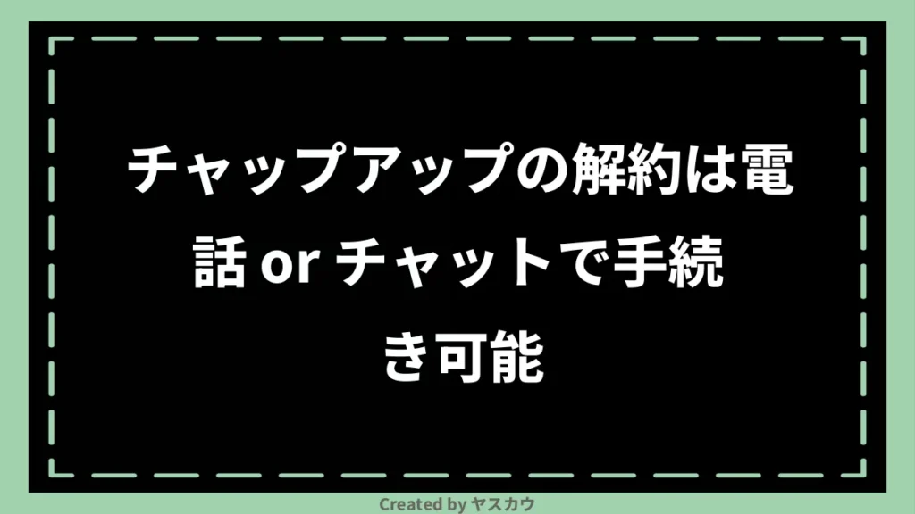 チャップアップの解約は電話 or チャットで手続き可能