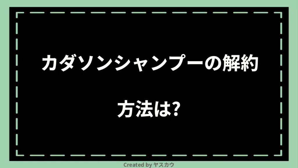 カダソンシャンプーの解約方法は？