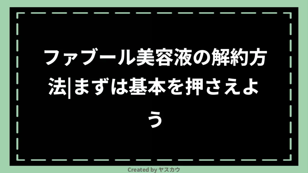 ファブール美容液の解約方法｜まずは基本を押さえよう