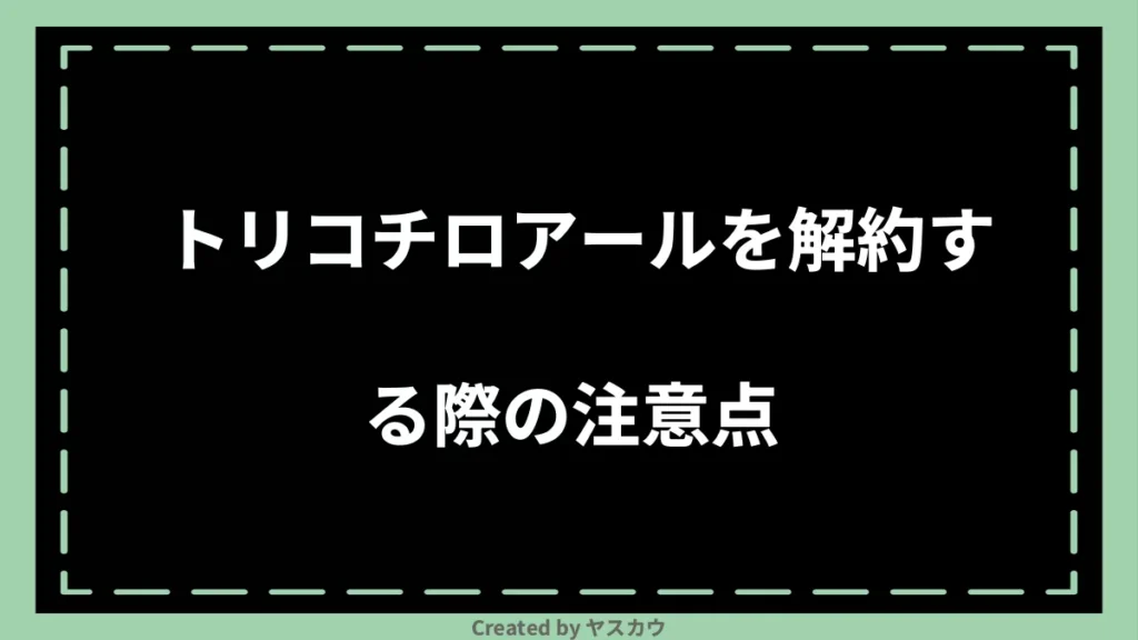 トリコチロアールを解約する際の注意点