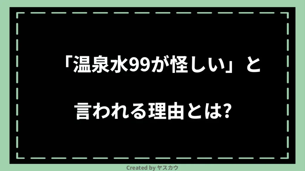 「温泉水99が怪しい」と言われる理由とは？