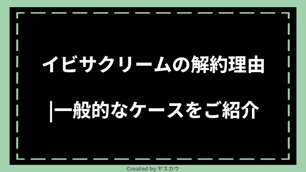 イビサクリームの解約理由｜一般的なケースをご紹介