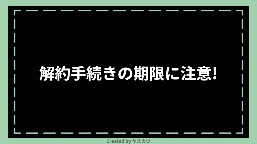 解約手続きの期限に注意！