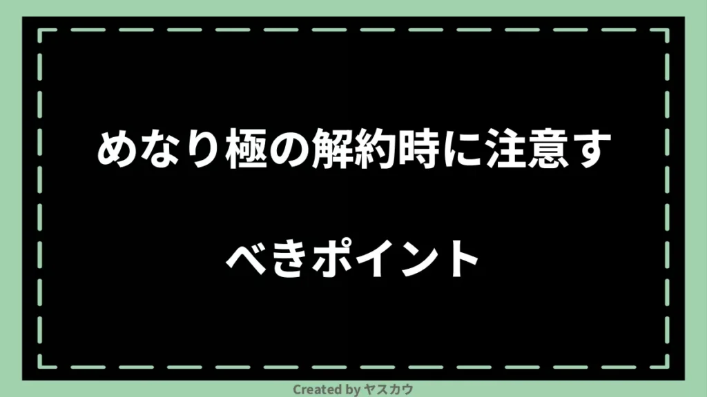 めなり極の解約時に注意すべきポイント