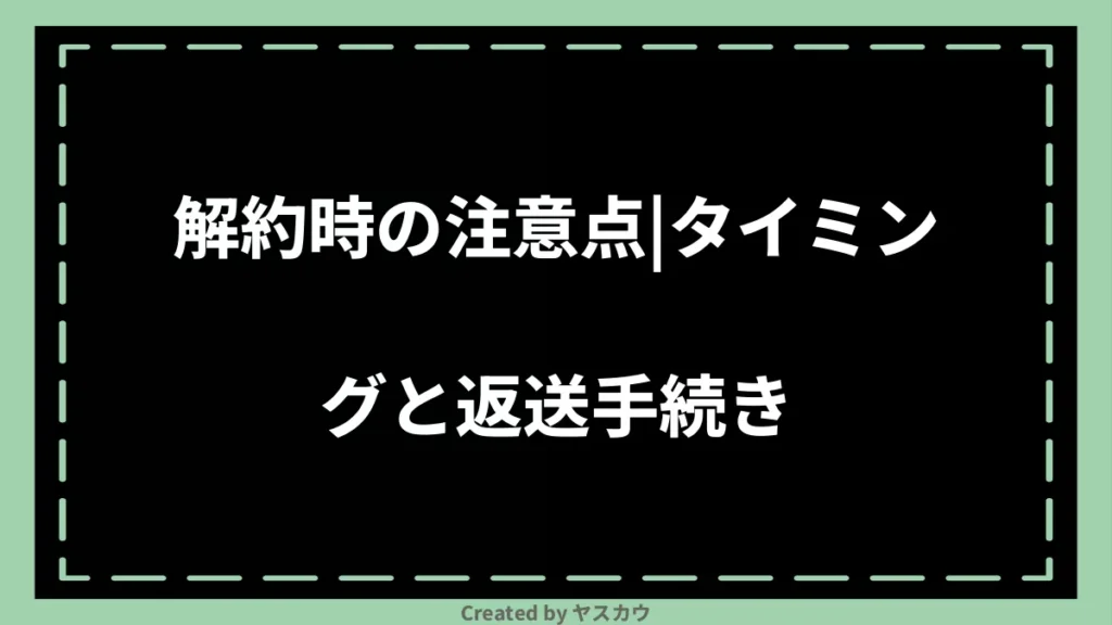 解約時の注意点｜タイミングと返送手続き