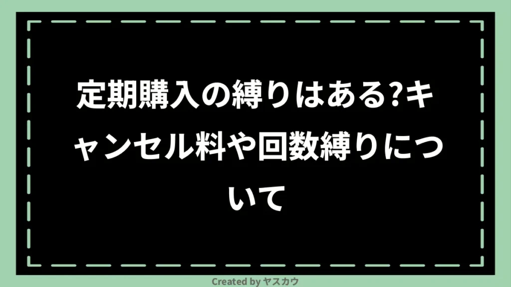 定期購入の縛りはある？キャンセル料や回数縛りについて