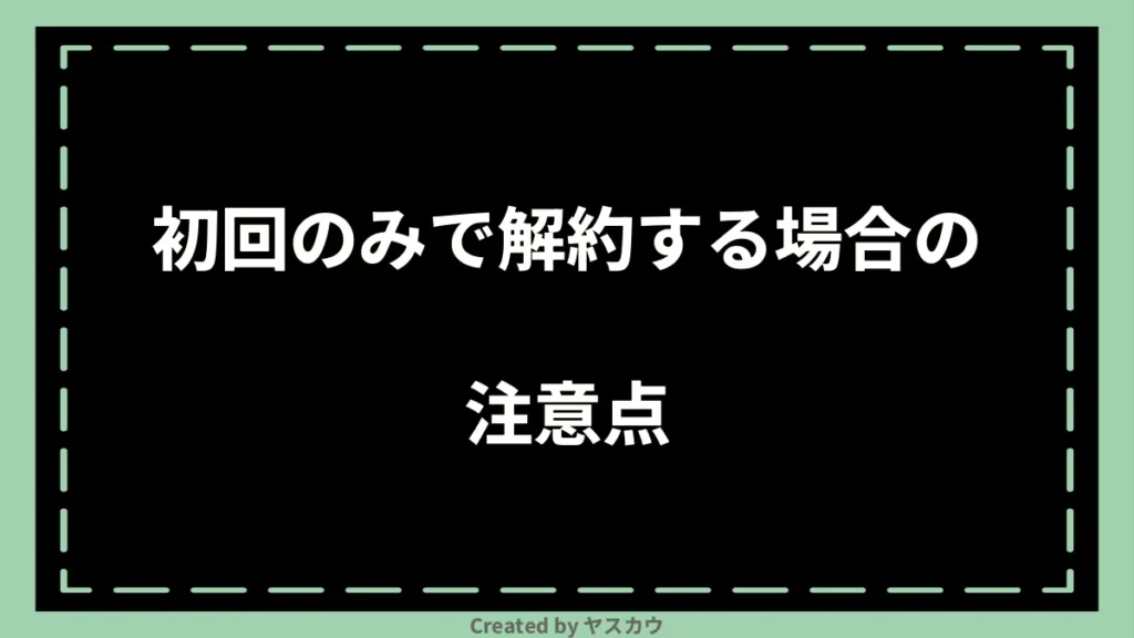 初回のみで解約する場合の注意点