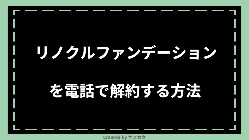 リノクルファンデーションを電話で解約する方法