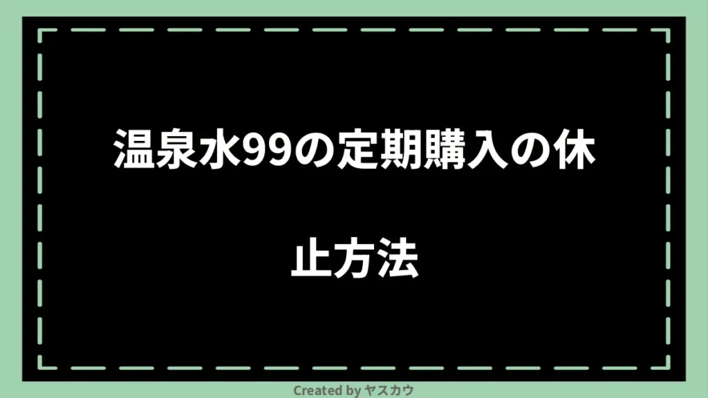 温泉水99の定期購入の休止方法