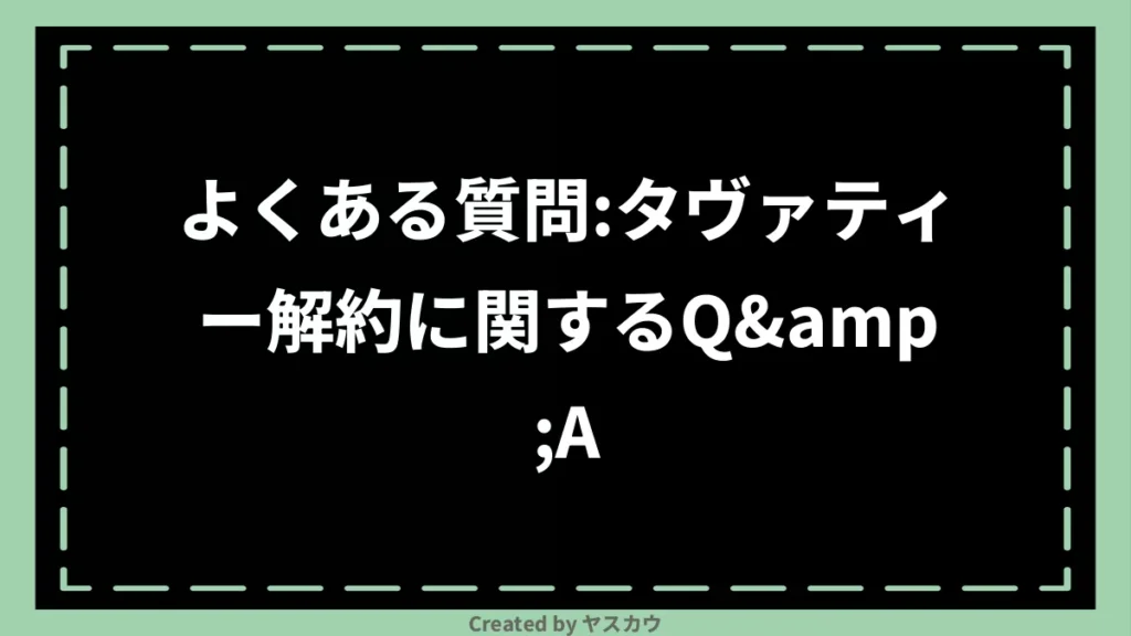 よくある質問：タヴァティー解約に関するQ&A