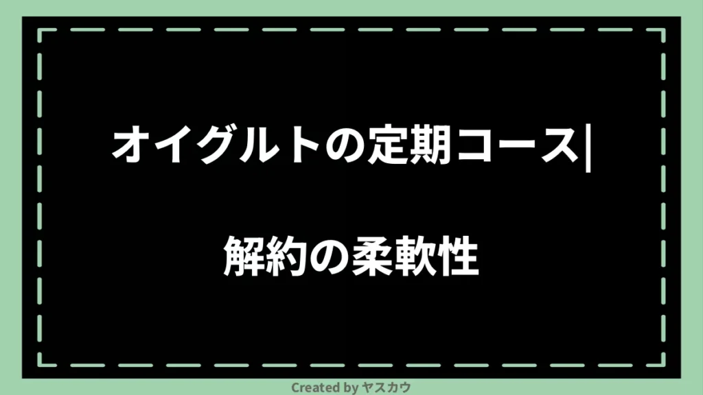 オイグルトの定期コース｜解約の柔軟性