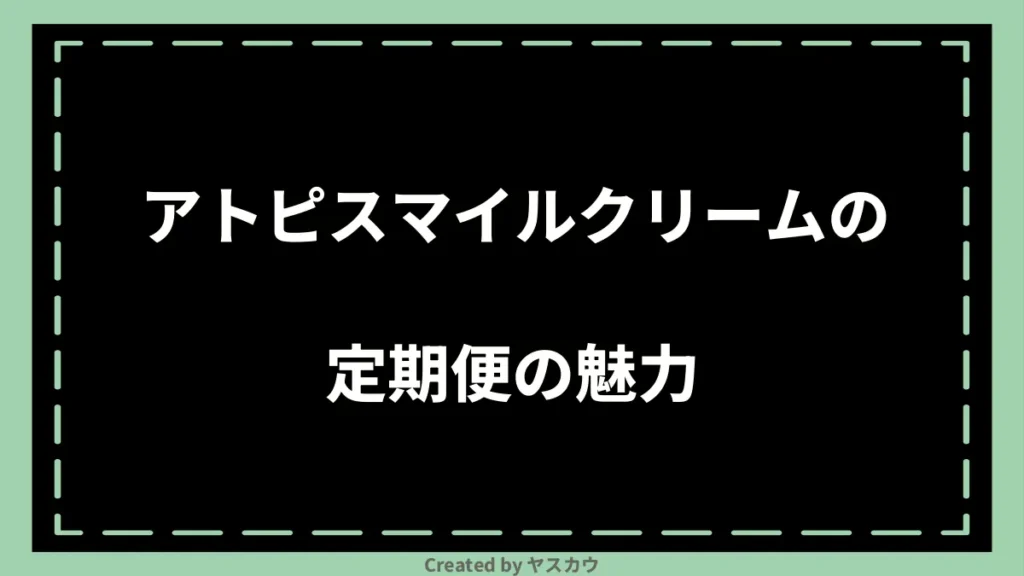 アトピスマイルクリームの定期便の魅力