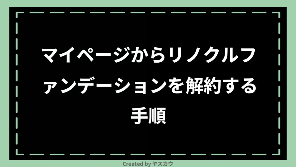 マイページからリノクルファンデーションを解約する手順