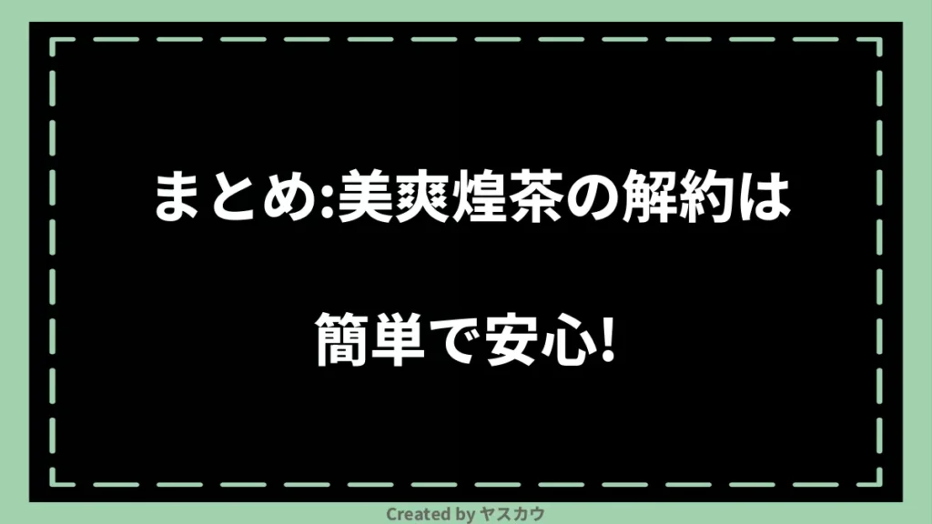 まとめ：美爽煌茶の解約は簡単で安心！