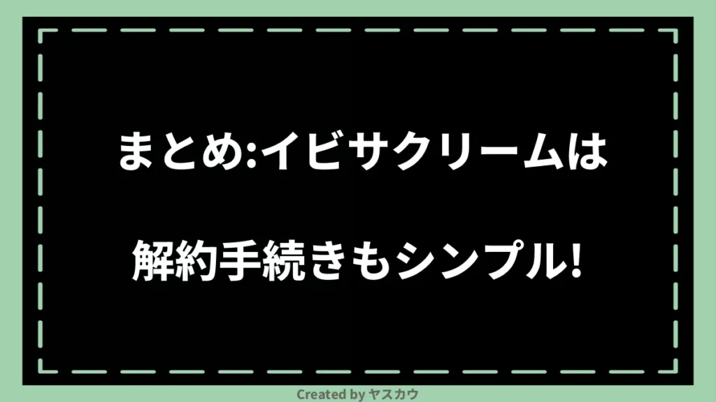 まとめ：イビサクリームは解約手続きもシンプル！