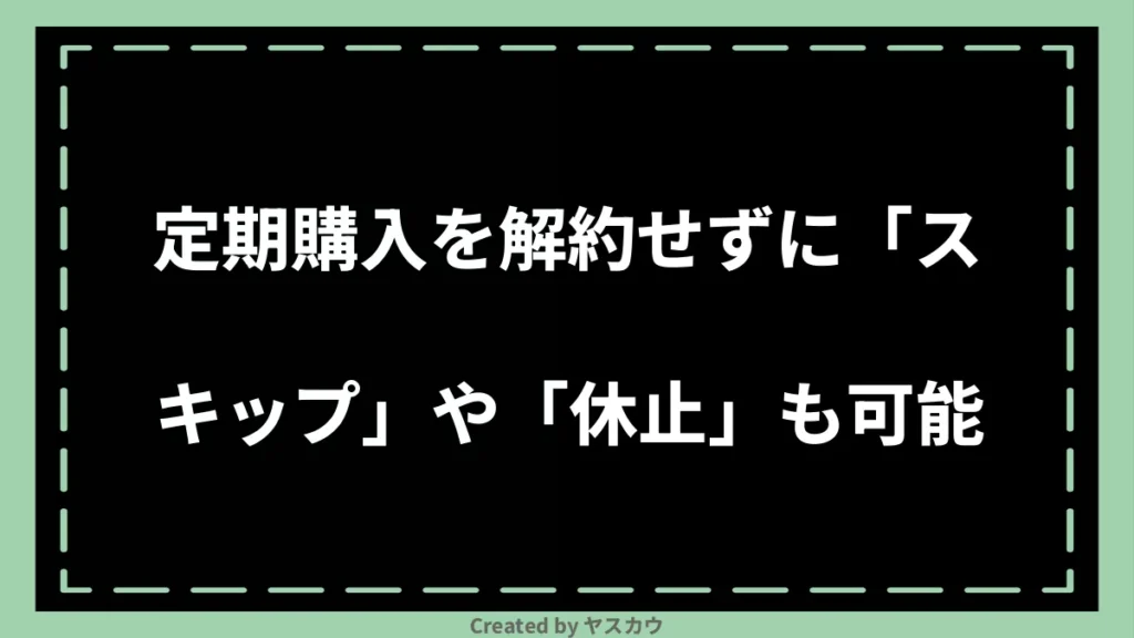 定期購入を解約せずに「スキップ」や「休止」も可能