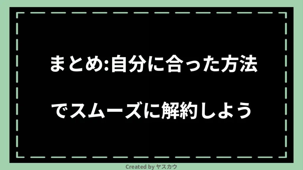 まとめ：自分に合った方法でスムーズに解約しよう