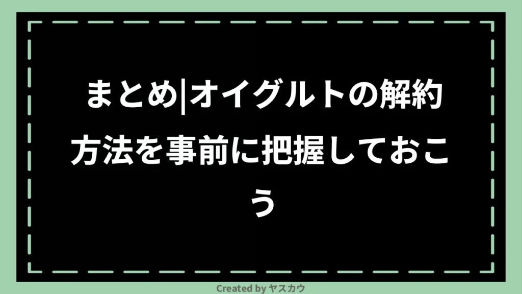 まとめ｜オイグルトの解約方法を事前に把握しておこう