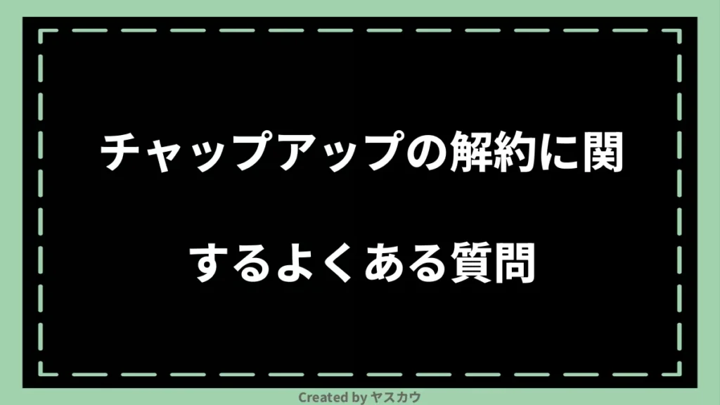 チャップアップの解約に関するよくある質問