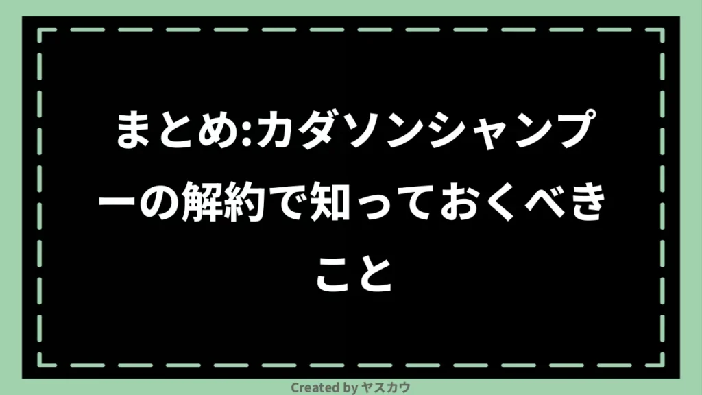 まとめ：カダソンシャンプーの解約で知っておくべきこと