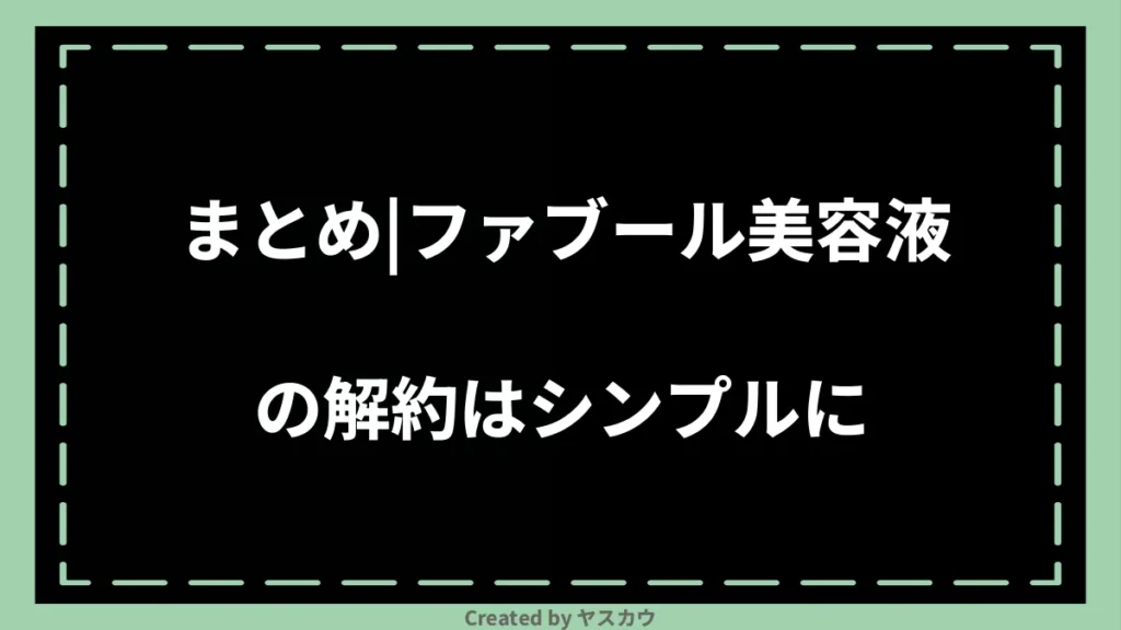 まとめ｜ファブール美容液の解約はシンプルに