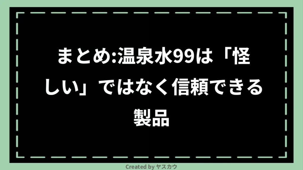 まとめ：温泉水99は「怪しい」ではなく信頼できる製品