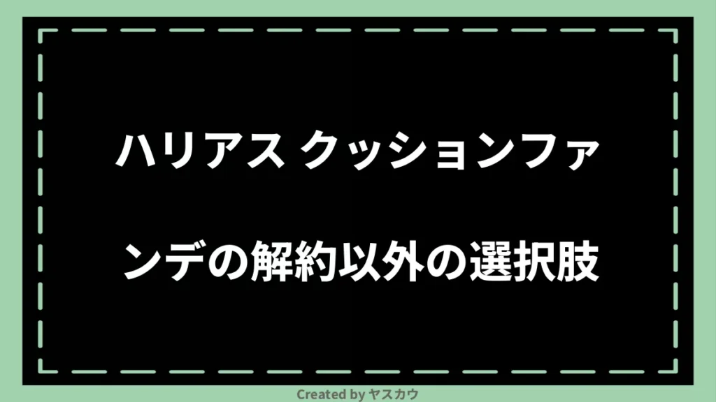 ハリアス クッションファンデの解約以外の選択肢