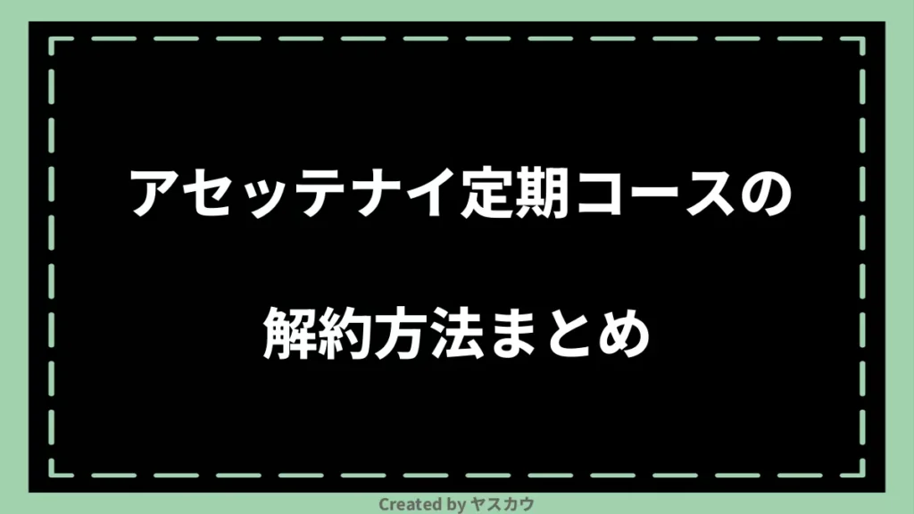 アセッテナイ定期コースの解約方法まとめ