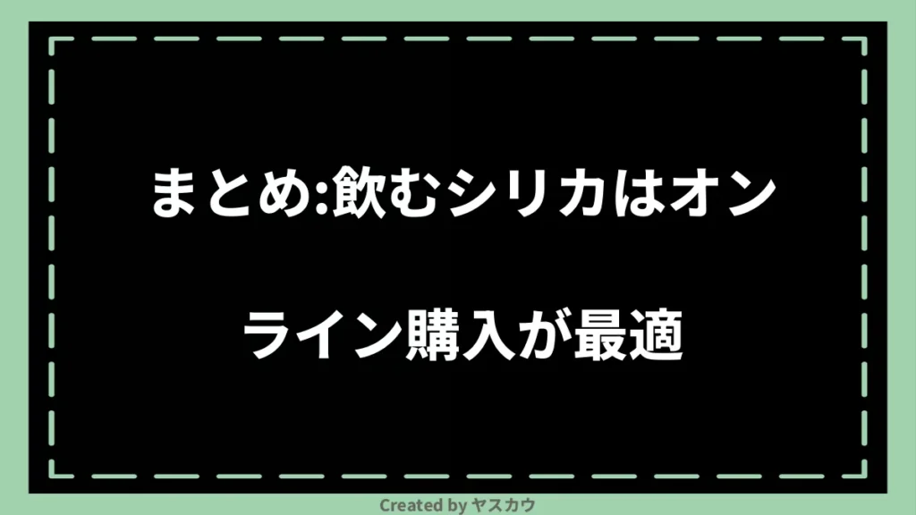 まとめ：飲むシリカはオンライン購入が最適